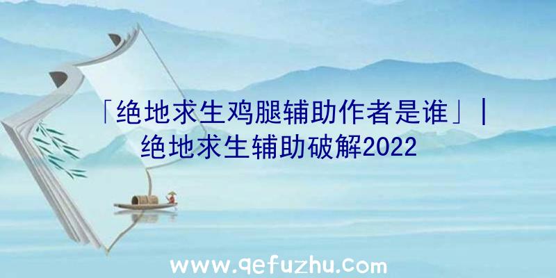 「绝地求生鸡腿辅助作者是谁」|绝地求生辅助破解2022